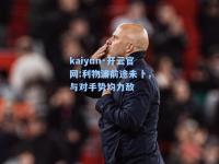 kaiyun·开云官网:利物浦前途未卜，与对手势均力敌
