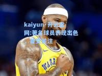 kaiyun·开云官网:著名球员表现出色，备受关注