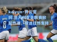 kaiyun·开云官网:意大利女足联赛掀起热潮，球迷狂热支持