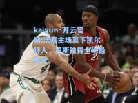 kaiyun·开云官网:活塞主场赢下凯尔特人，罗斯独得全场最佳分