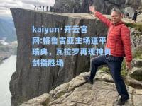 kaiyun·开云官网:格鲁吉亚主场逼平瑞典，瓦拉罗再现神勇剑指胜场