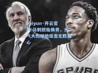 kaiyun·开云官网:马刺脱胎换骨，元气大伤绝地反击无胜雄心