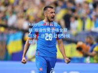 kaiyun·开云官网:斯洛伐克主场全取三分，逐步追赶积分榜前列