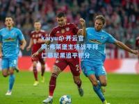 kaiyun·开云官网:弗莱堡主场战平拜仁慕尼黑追平积分