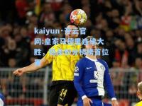 kaiyun·开云官网:皇家马德里连续大胜，稳坐积分榜榜首位置