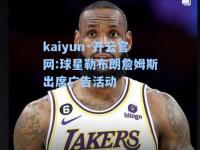 kaiyun·开云官网:球星勒布朗詹姆斯出席广告活动