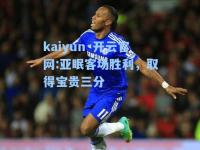 kaiyun·开云官网:亚眠客场胜利，取得宝贵三分