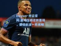 kaiyun·开云官网:皇马压哨逆转晋级，晋级前途一片光明