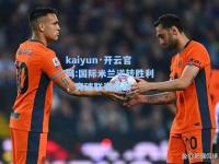 kaiyun·开云官网:国际米兰逆转胜利，突破联赛瓶颈
