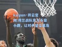 kaiyun·开云官网:荷兰战队实力不容小觑，让对手望尘莫及