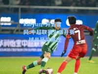 kaiyun·开云官网:中超联赛火爆开赛，球员风采展现