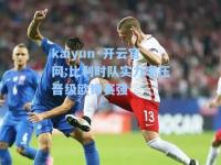 kaiyun·开云官网:比利时队实力碾压晋级欧锦赛强