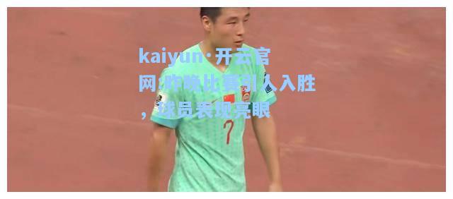 kaiyun·开云官网:昨晚比赛引人入胜，球员表现亮眼