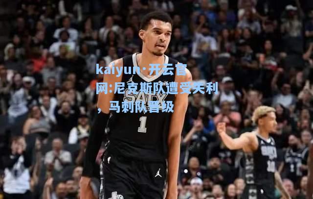 kaiyun·开云官网:尼克斯队遭受失利，马刺队晋级