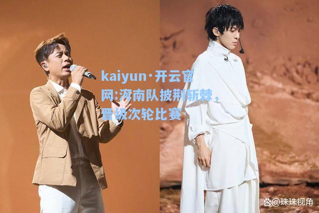 kaiyun·开云官网:河南队披荆斩棘，晋级次轮比赛