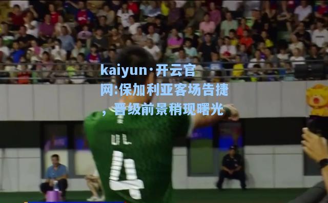 kaiyun·开云官网:保加利亚客场告捷，晋级前景稍现曙光