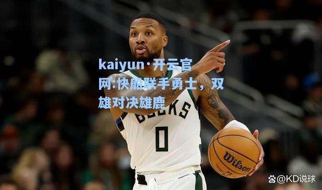 kaiyun·开云官网:快船联手勇士，双雄对决雄鹿