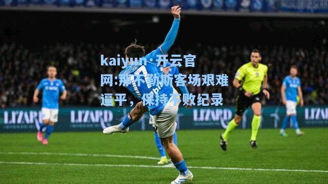 kaiyun·开云官网:那不勒斯客场艰难逼平，保持不败纪录