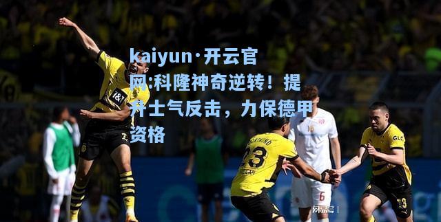 kaiyun·开云官网:科隆神奇逆转！提升士气反击，力保德甲资格