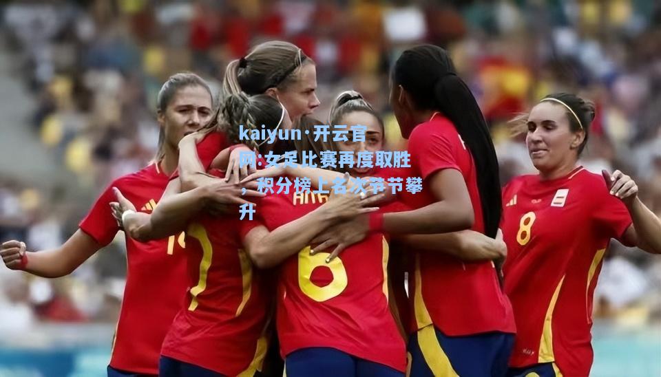 kaiyun·开云官网:女足比赛再度取胜，积分榜上名次节节攀升