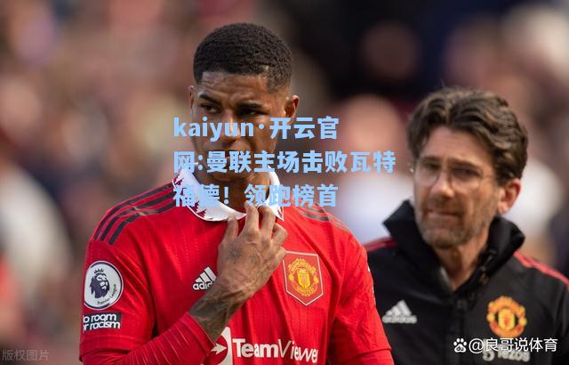 kaiyun·开云官网:曼联主场击败瓦特福德！领跑榜首