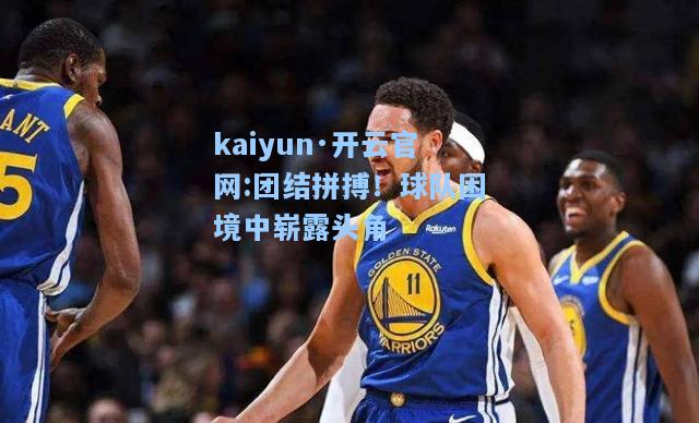 kaiyun·开云官网:团结拼搏！球队困境中崭露头角