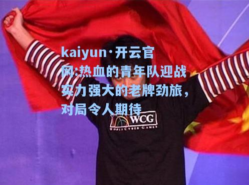 kaiyun·开云官网:热血的青年队迎战实力强大的老牌劲旅，对局令人期待