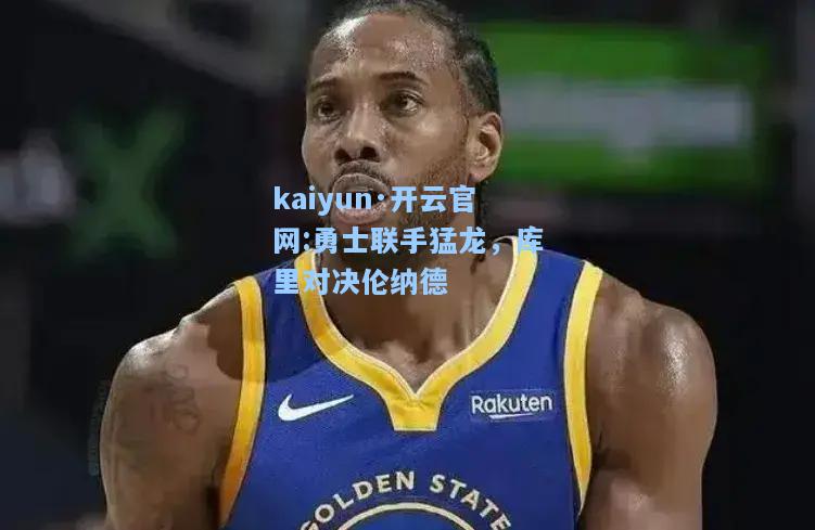 kaiyun·开云官网:勇士联手猛龙，库里对决伦纳德