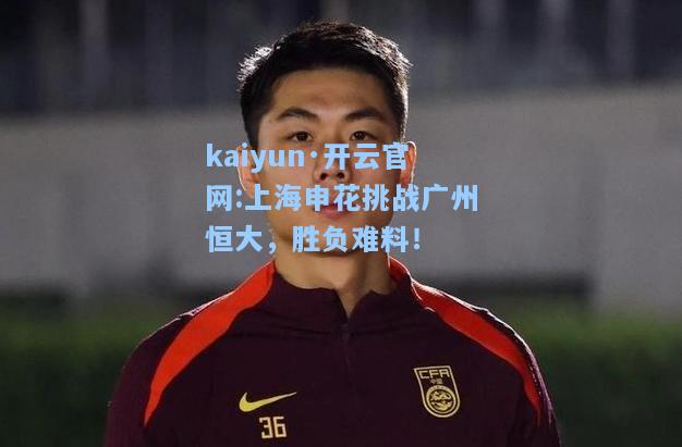 kaiyun·开云官网:上海申花挑战广州恒大，胜负难料！