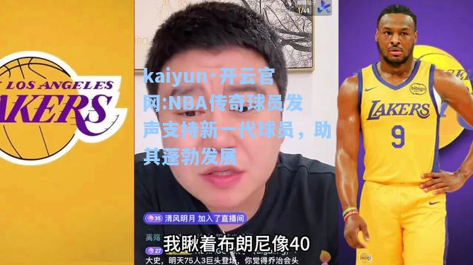 kaiyun·开云官网:NBA传奇球员发声支持新一代球员，助其蓬勃发展