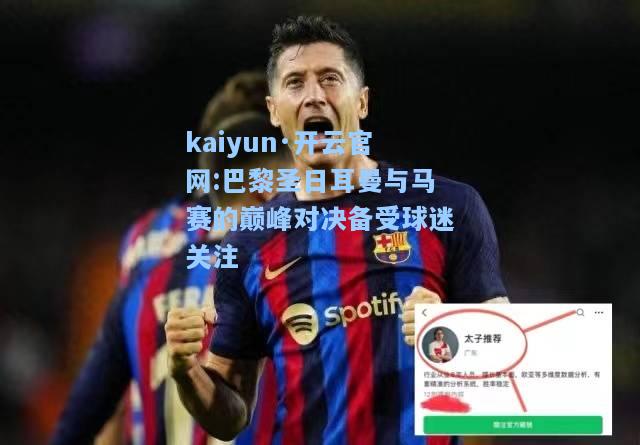 kaiyun·开云官网:巴黎圣日耳曼与马赛的巅峰对决备受球迷关注