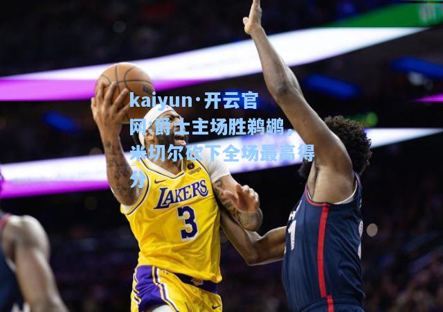 kaiyun·开云官网:爵士主场胜鹈鹕，米切尔砍下全场最高得分