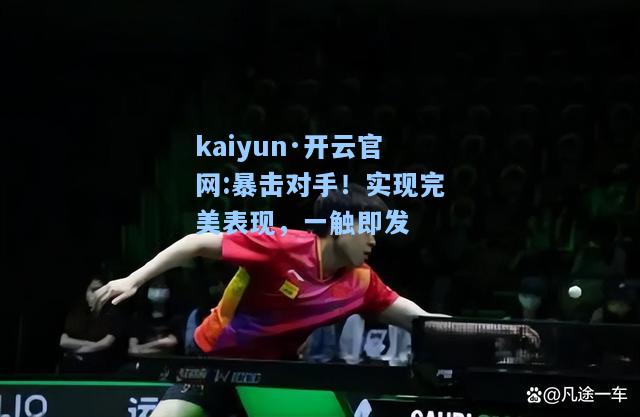 kaiyun·开云官网:暴击对手！实现完美表现，一触即发