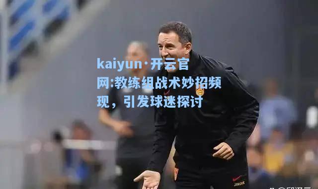 kaiyun·开云官网:教练组战术妙招频现，引发球迷探讨