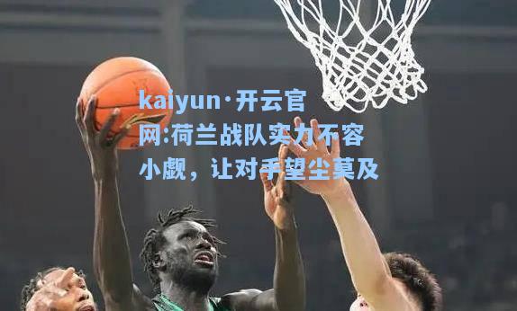 kaiyun·开云官网:荷兰战队实力不容小觑，让对手望尘莫及