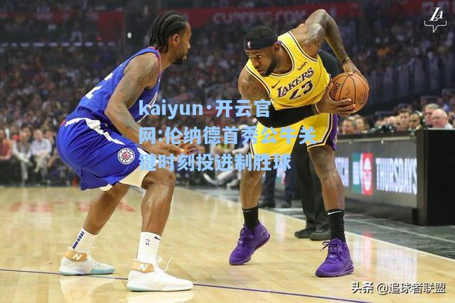 kaiyun·开云官网:伦纳德首秀公牛关键时刻投进制胜球