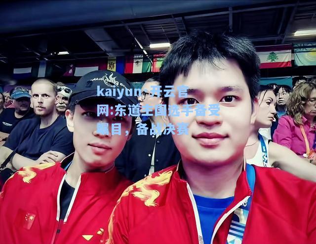 kaiyun·开云官网:东道主国选手备受瞩目，备战决赛