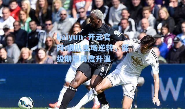 kaiyun·开云官网:狼队主场逆转，保级期望再度升温