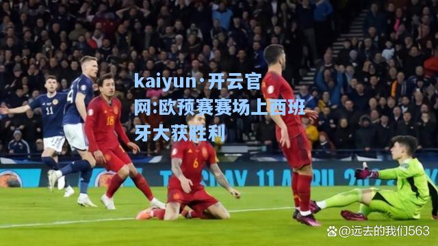 kaiyun·开云官网:欧预赛赛场上西班牙大获胜利