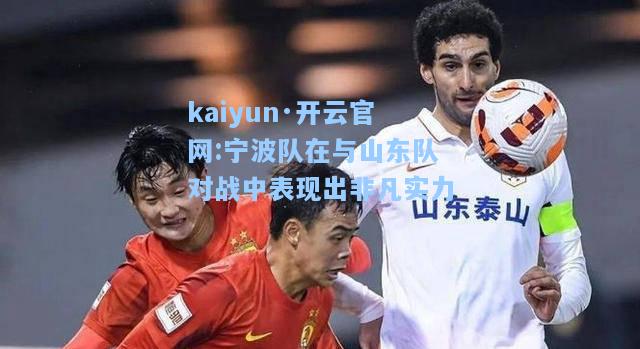 kaiyun·开云官网:宁波队在与山东队对战中表现出非凡实力