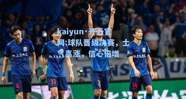 kaiyun·开云官网:球队晋级决赛，士气高涨，信心倍增