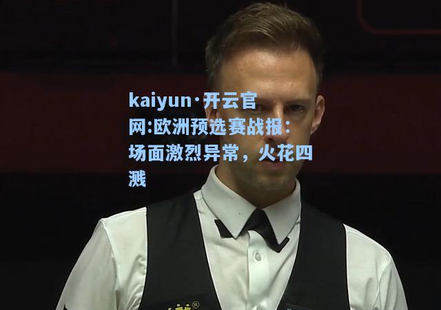 kaiyun·开云官网:欧洲预选赛战报：场面激烈异常，火花四溅