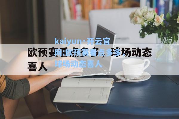 kaiyun·开云官网:欧预赛看点多多，球场动态喜人