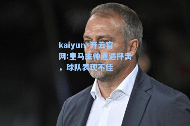 kaiyun·开云官网:皇马主帅遭遇抨击，球队表现不佳