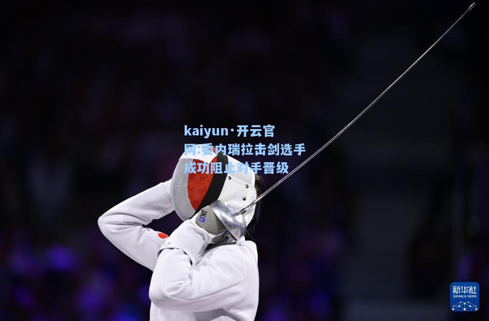 kaiyun·开云官网:委内瑞拉击剑选手成功阻止对手晋级