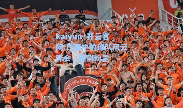 kaiyun·开云官网:比赛中的球队风云际会，精彩纷呈