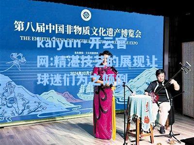 kaiyun·开云官网:精湛技艺的展现让球迷们为之倾倒