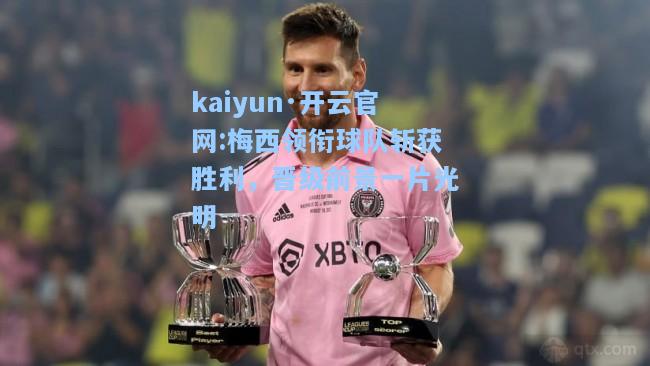 kaiyun·开云官网:梅西领衔球队斩获胜利，晋级前景一片光明