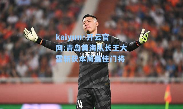 kaiyun·开云官网:青岛黄海队长王大雷斩获本周最佳门将