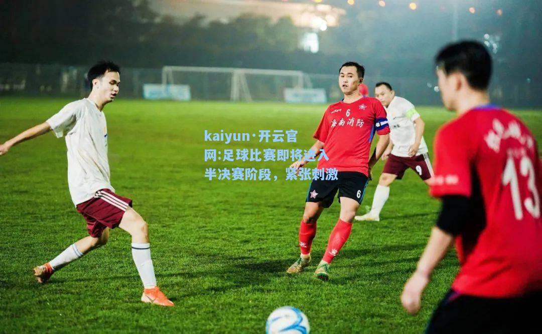 kaiyun·开云官网:足球比赛即将进入半决赛阶段，紧张刺激